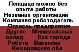 Лепщица-можно без опыта работы › Название организации ­ Компания-работодатель › Отрасль предприятия ­ Другое › Минимальный оклад ­ 1 - Все города Работа » Вакансии   . Кемеровская обл.,Гурьевск г.